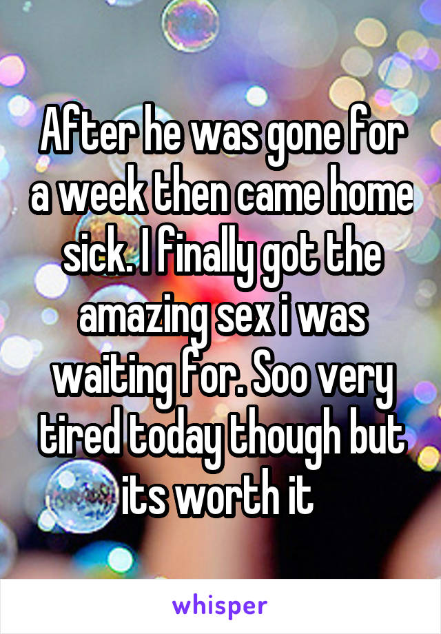 After he was gone for a week then came home sick. I finally got the amazing sex i was waiting for. Soo very tired today though but its worth it 