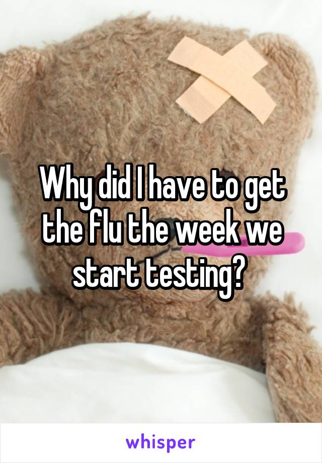 Why did I have to get the flu the week we start testing? 