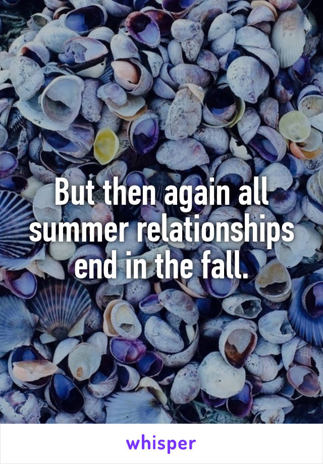 But then again all summer relationships end in the fall.