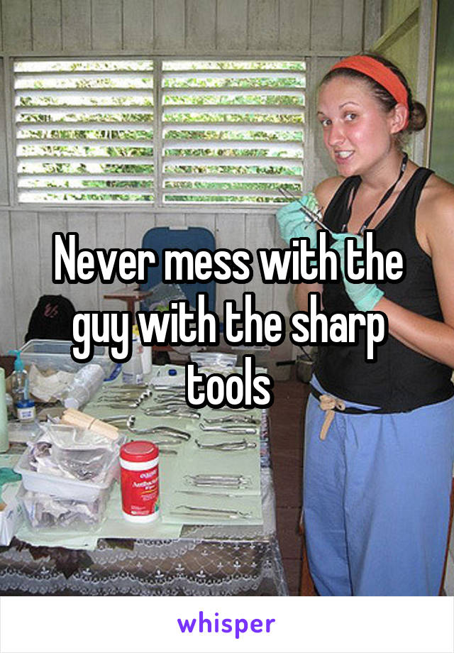 Never mess with the guy with the sharp tools