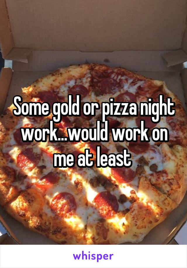 Some gold or pizza night work...would work on me at least 