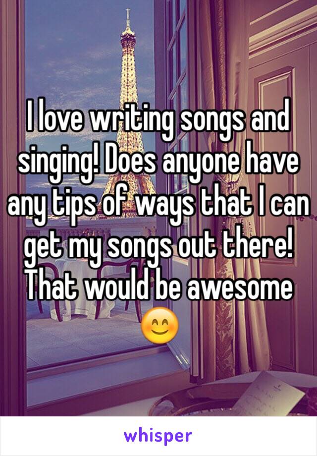 I love writing songs and singing! Does anyone have any tips of ways that I can get my songs out there! That would be awesome 😊