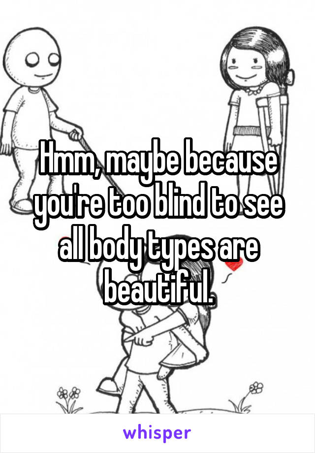 Hmm, maybe because you're too blind to see all body types are beautiful.