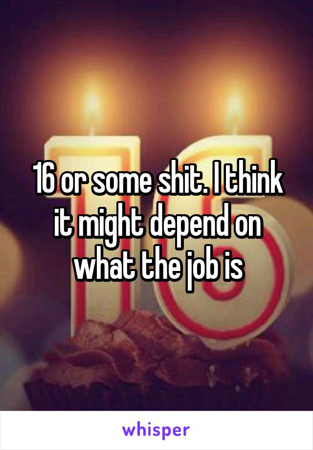 16 or some shit. I think it might depend on what the job is