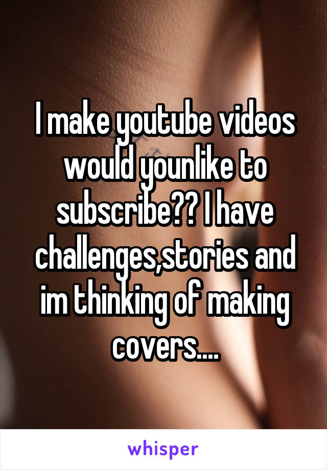 I make youtube videos would younlike to subscribe?? I have challenges,stories and im thinking of making covers....