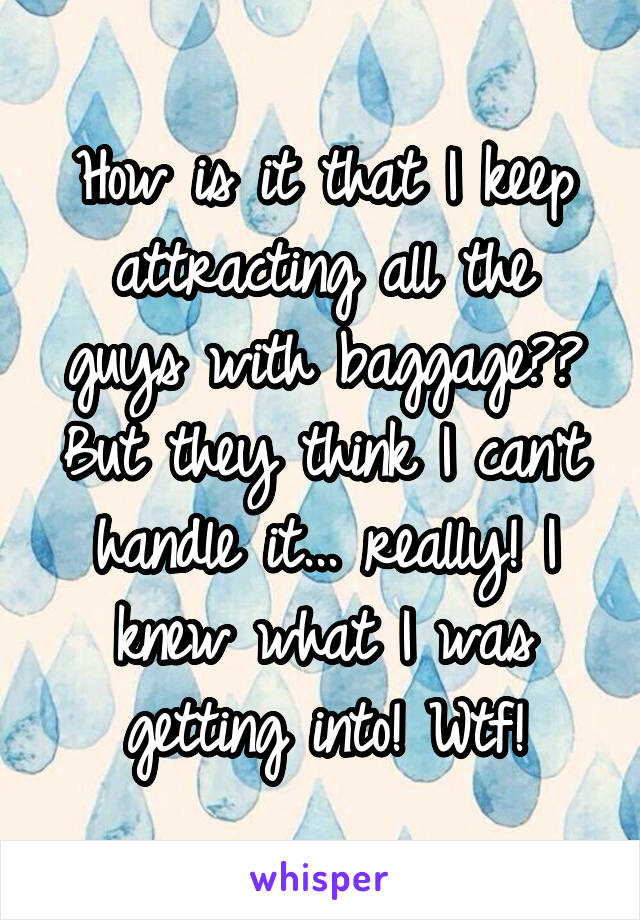 How is it that I keep attracting all the guys with baggage?? But they think I can't handle it... really! I knew what I was getting into! Wtf!