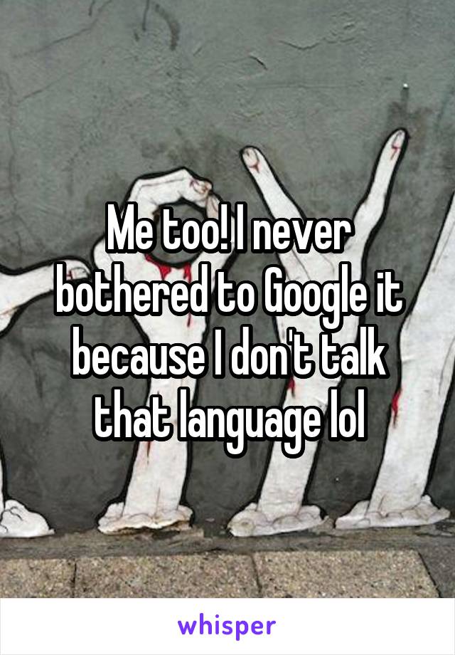 Me too! I never bothered to Google it because I don't talk that language lol