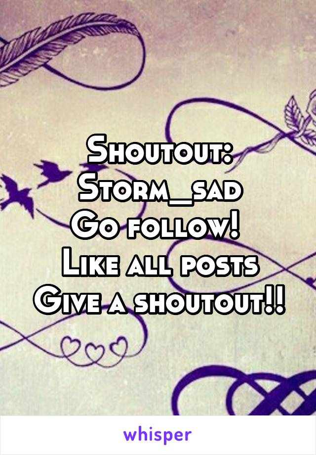 Shoutout:
Storm_sad
Go follow! 
Like all posts
Give a shoutout!!