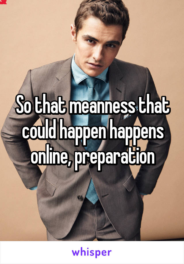 So that meanness that could happen happens online, preparation