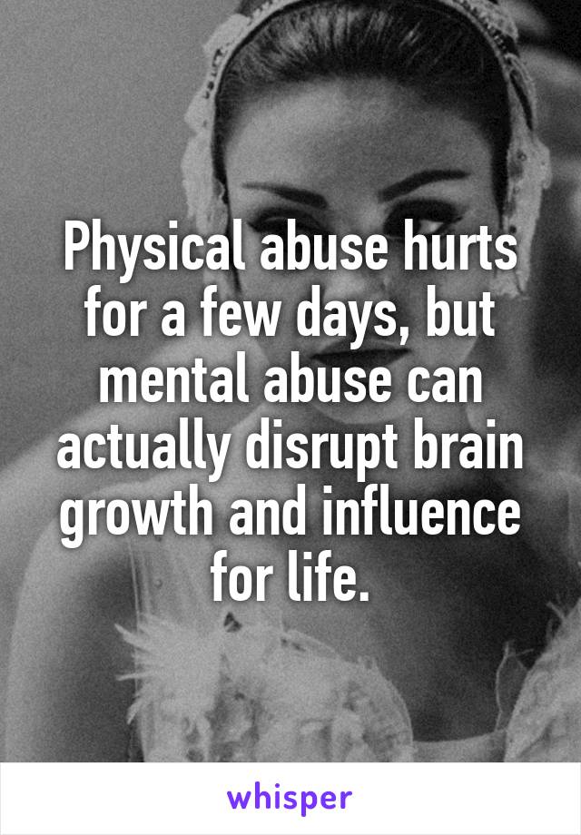 Physical abuse hurts for a few days, but mental abuse can actually disrupt brain growth and influence for life.