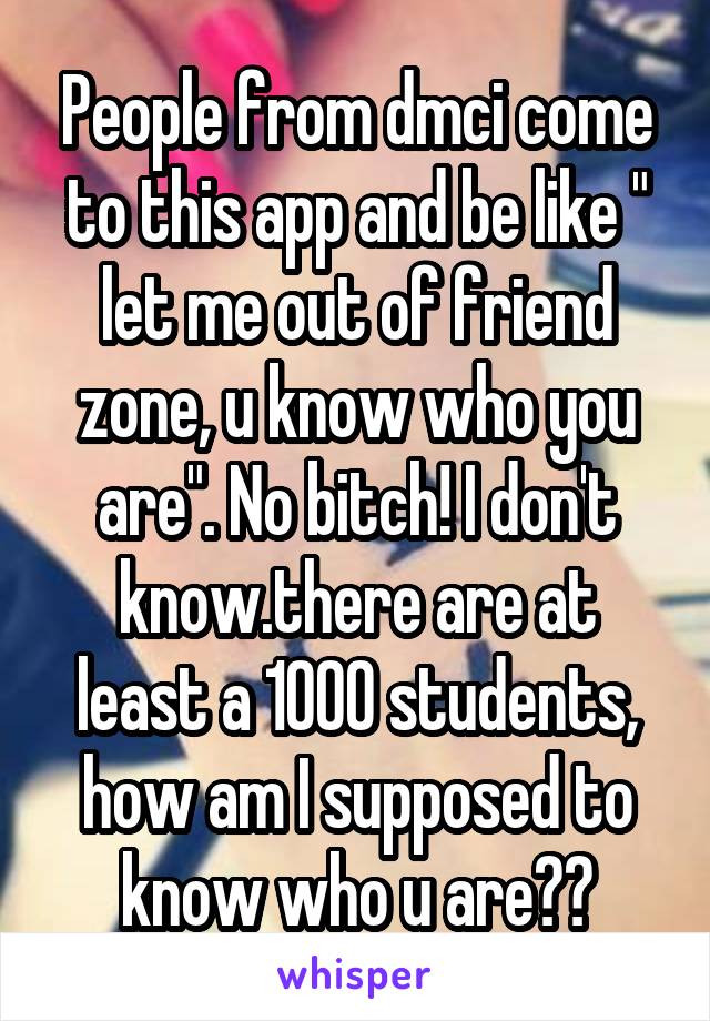 People from dmci come to this app and be like " let me out of friend zone, u know who you are". No bitch! I don't know.there are at least a 1000 students, how am I supposed to know who u are??