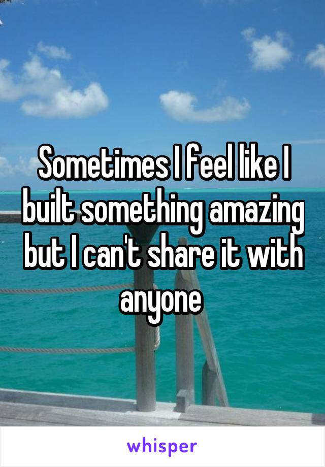 Sometimes I feel like I built something amazing but I can't share it with anyone 