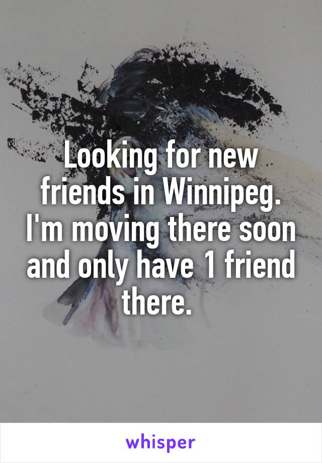 Looking for new friends in Winnipeg. I'm moving there soon and only have 1 friend there. 