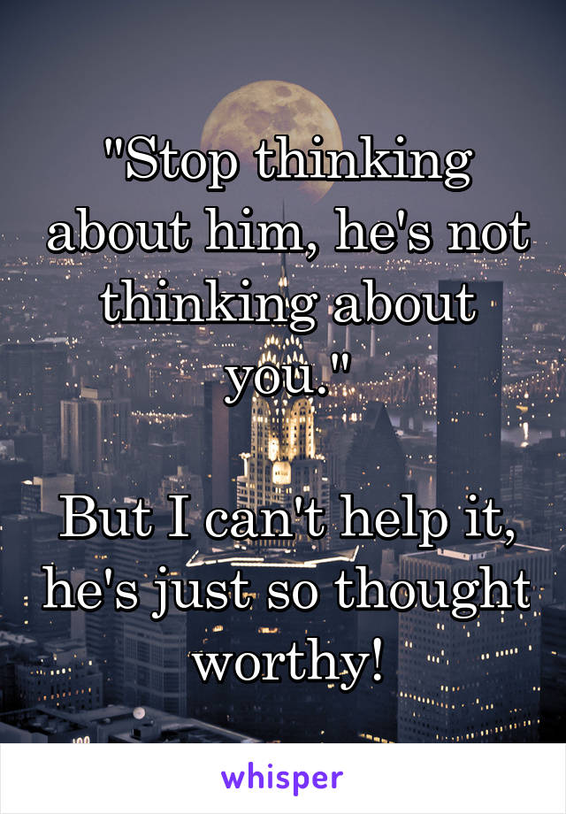 "Stop thinking about him, he's not thinking about you."

But I can't help it, he's just so thought worthy!