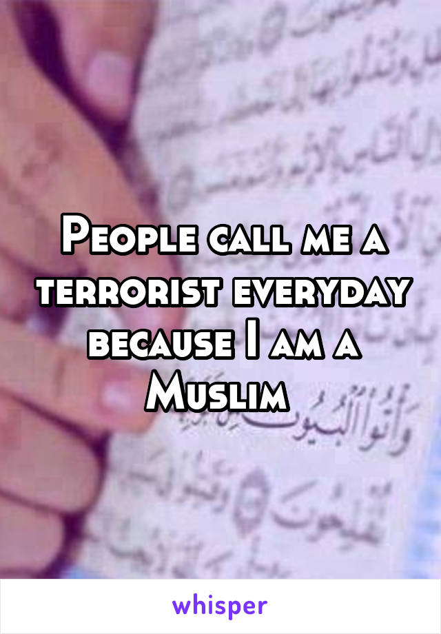 People call me a terrorist everyday because I am a Muslim 