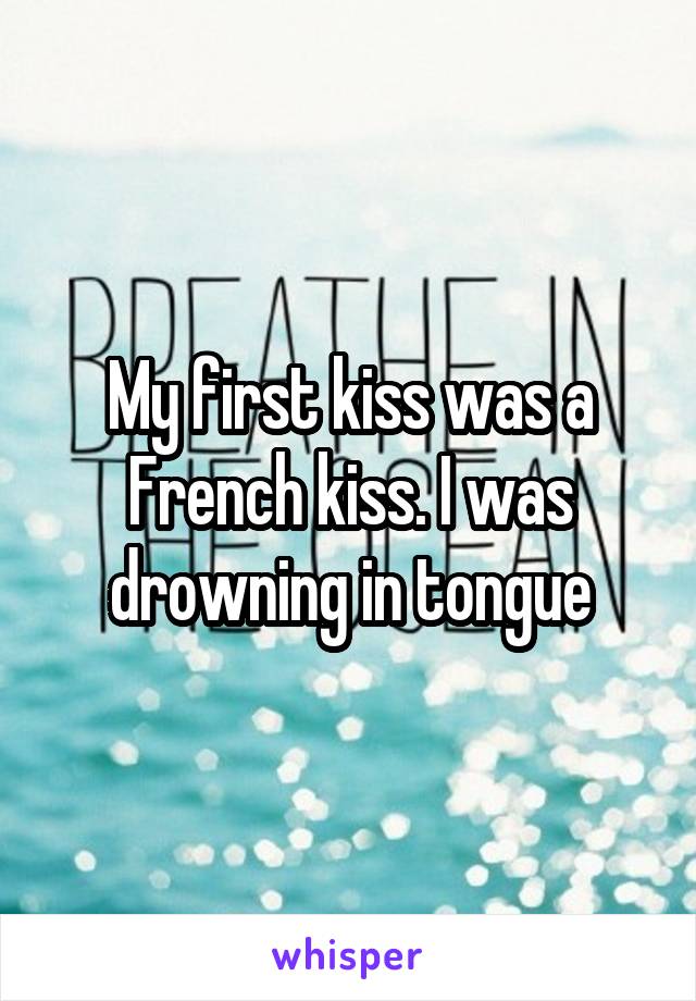 My first kiss was a French kiss. I was drowning in tongue