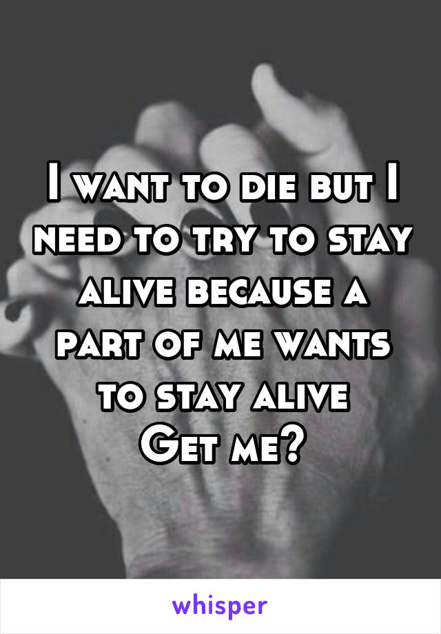 I want to die but I need to try to stay alive because a part of me wants to stay alive
Get me?