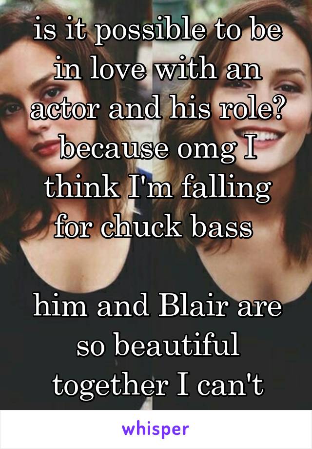 is it possible to be in love with an actor and his role? because omg I think I'm falling for chuck bass 

him and Blair are so beautiful together I can't cope