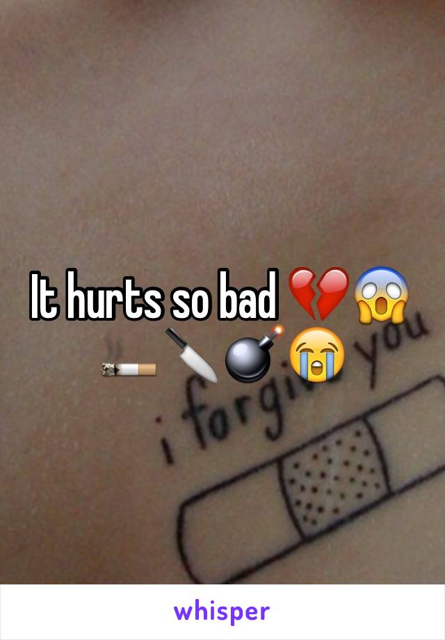 It hurts so bad 💔😱🚬🔪💣😭