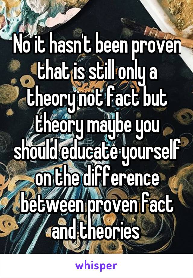 No it hasn't been proven that is still only a theory not fact but theory maybe you should educate yourself on the difference between proven fact and theories 