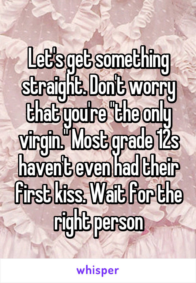 Let's get something straight. Don't worry that you're "the only virgin." Most grade 12s haven't even had their first kiss. Wait for the right person