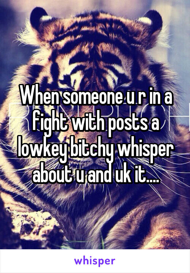 When someone u r in a fight with posts a lowkey bitchy whisper about u and uk it....