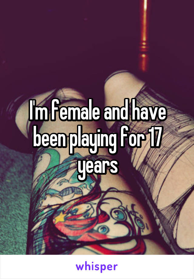 I'm female and have been playing for 17 years