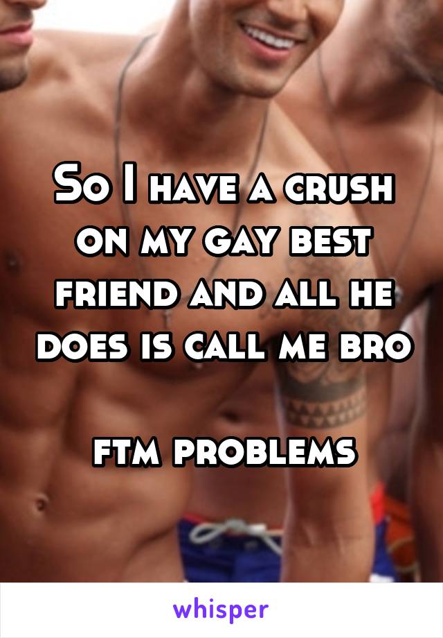 So I have a crush on my gay best friend and all he does is call me bro 
ftm problems