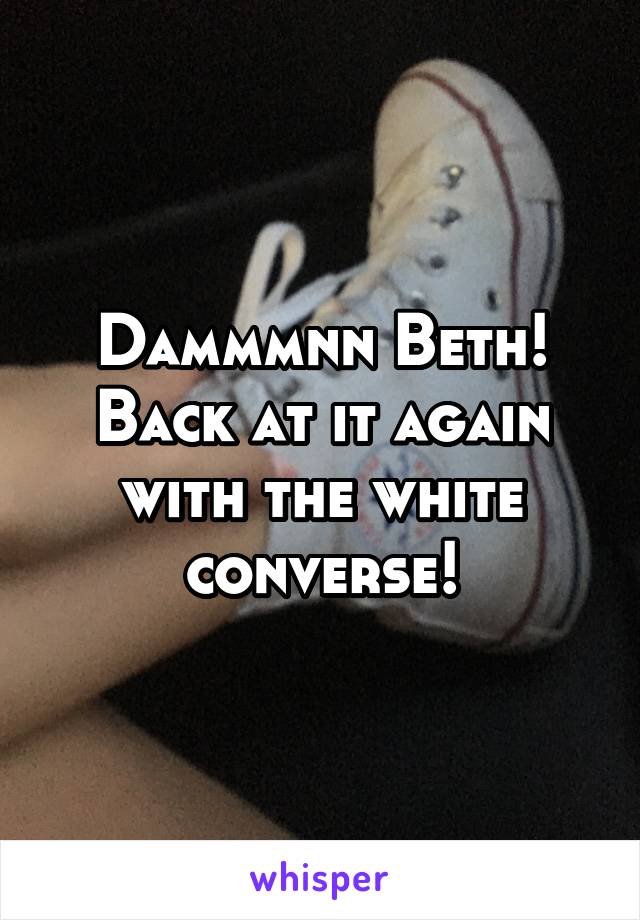 Dammmnn Beth! Back at it again with the white converse!