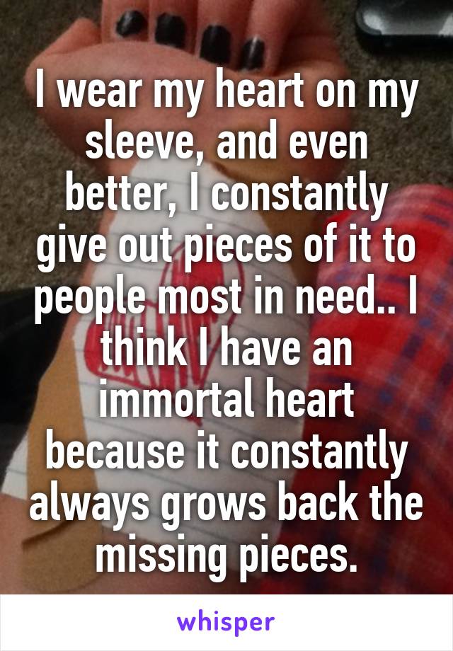 I wear my heart on my sleeve, and even better, I constantly give out pieces of it to people most in need.. I think I have an immortal heart because it constantly always grows back the missing pieces.