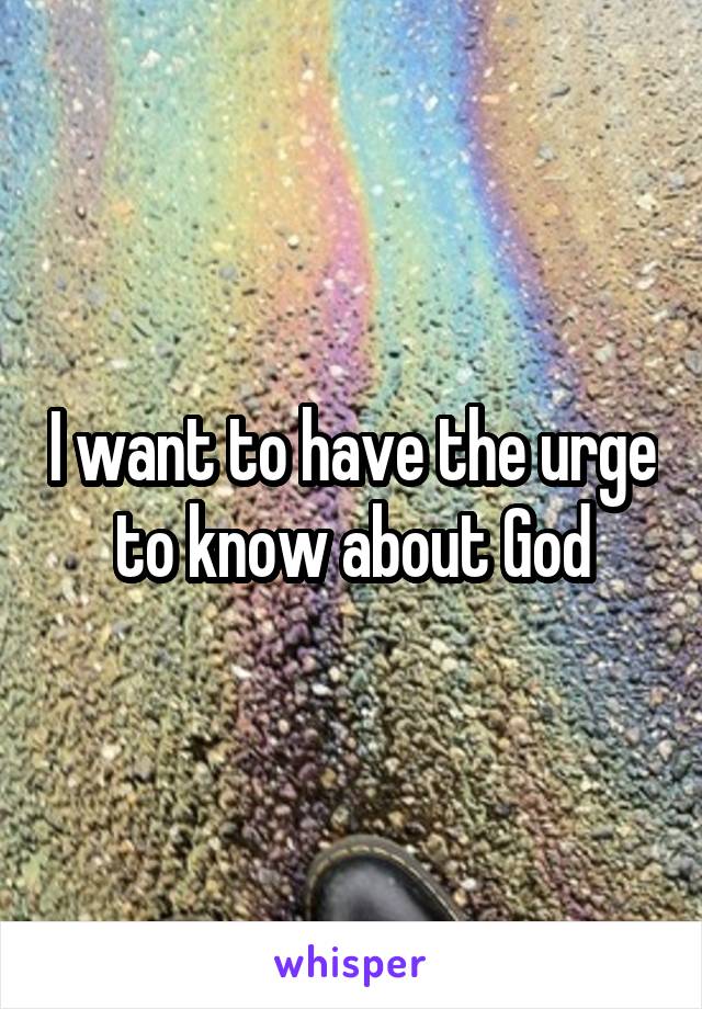 I want to have the urge to know about God