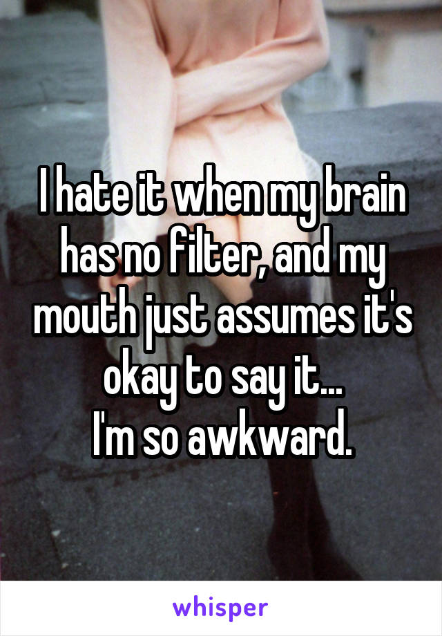 I hate it when my brain has no filter, and my mouth just assumes it's okay to say it...
I'm so awkward.