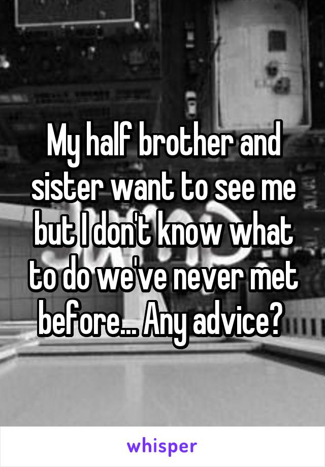 My half brother and sister want to see me but I don't know what to do we've never met before... Any advice? 