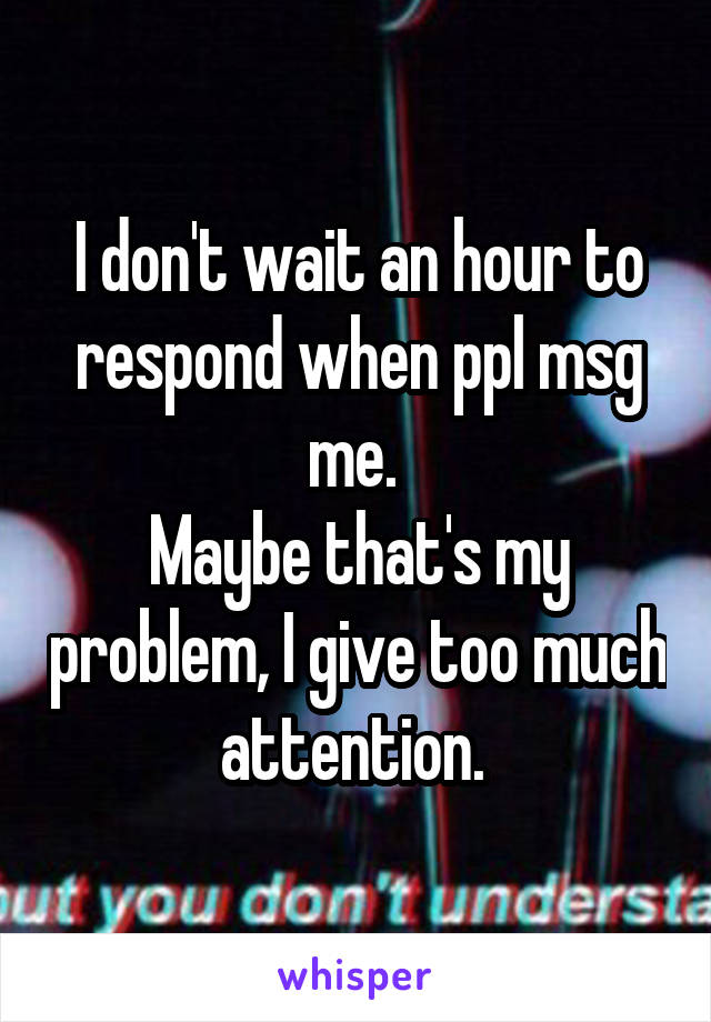 I don't wait an hour to respond when ppl msg me. 
Maybe that's my problem, I give too much attention. 