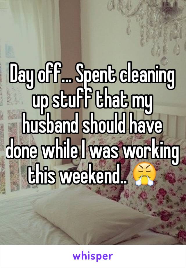 Day off... Spent cleaning up stuff that my husband should have done while I was working this weekend.. 😤