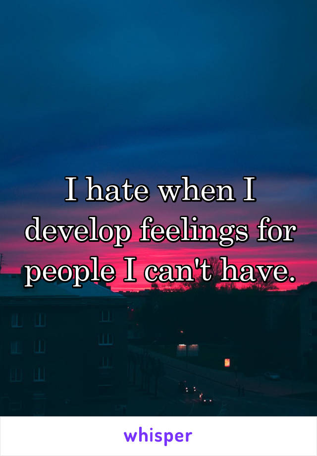 I hate when I develop feelings for people I can't have.