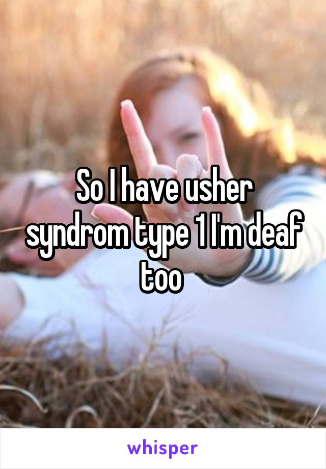 So I have usher syndrom type 1 I'm deaf too 