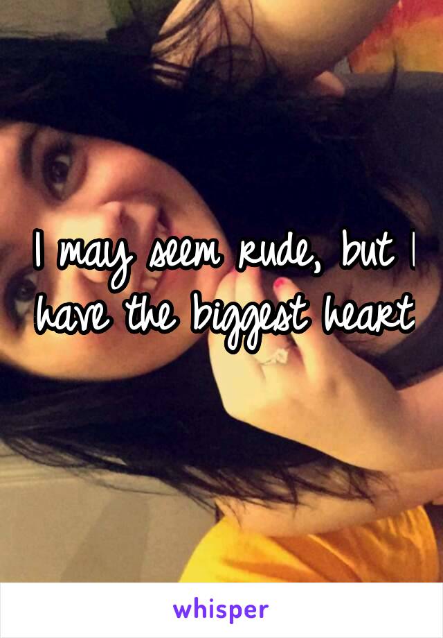 I may seem rude, but I have the biggest heart 