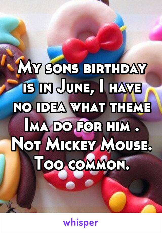 My sons birthday is in June, I have no idea what theme Ima do for him . Not Mickey Mouse. Too common.