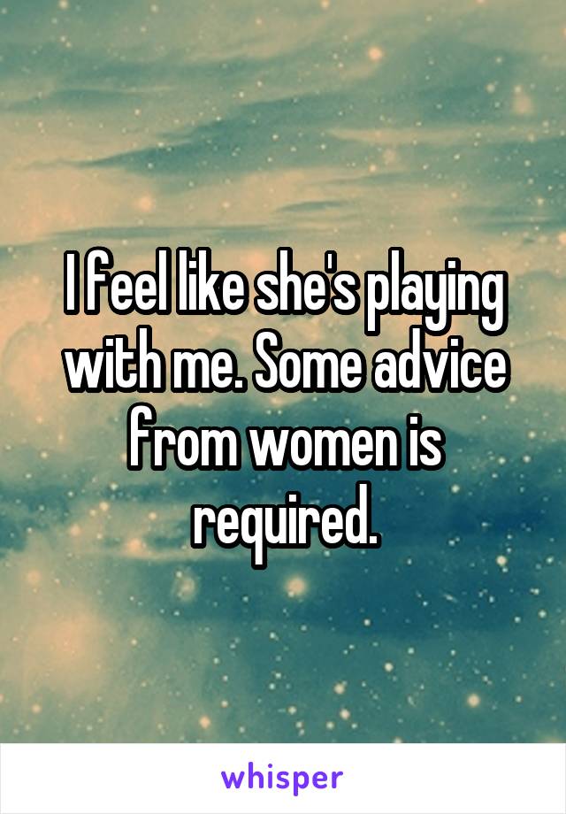 I feel like she's playing with me. Some advice from women is required.