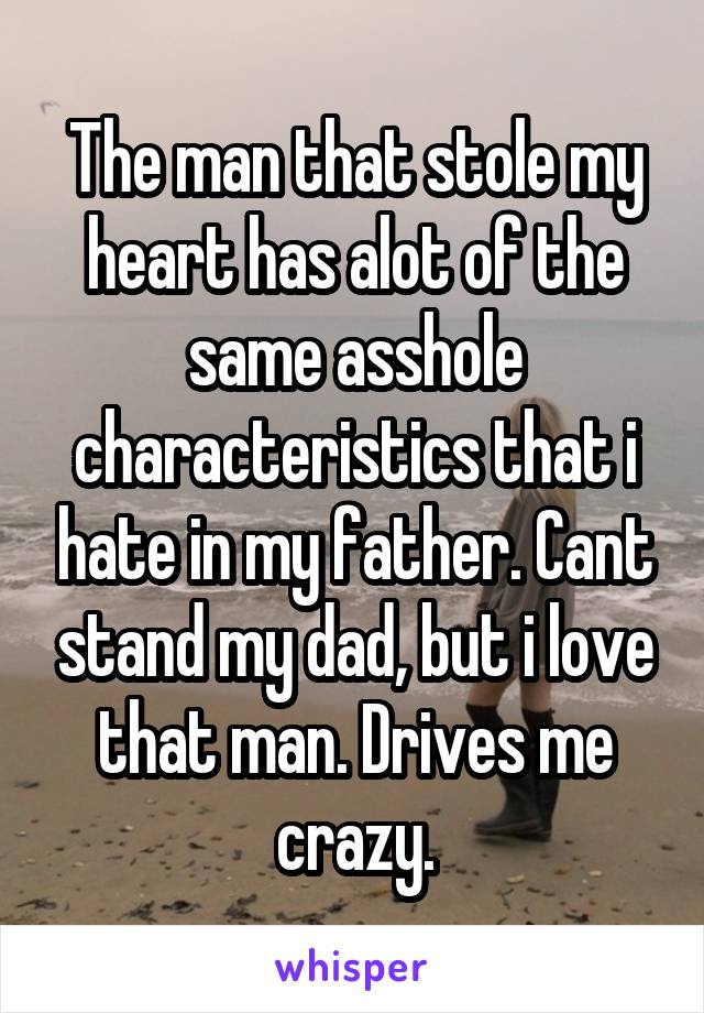 The man that stole my heart has alot of the same asshole characteristics that i hate in my father. Cant stand my dad, but i love that man. Drives me crazy.