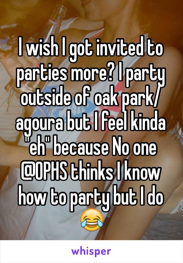 I wish I got invited to parties more? I party outside of oak park/agoura but I feel kinda "eh" because No one @OPHS thinks I know how to party but I do 😂