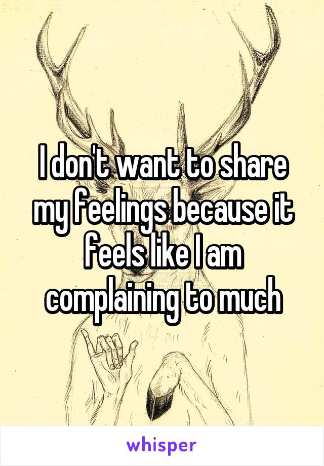 I don't want to share my feelings because it feels like I am complaining to much