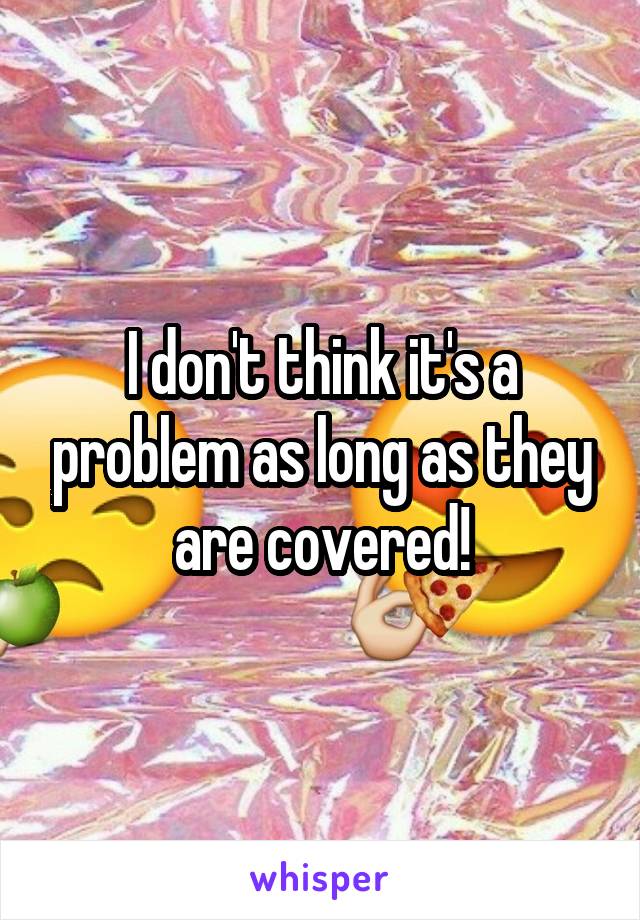 I don't think it's a problem as long as they are covered!