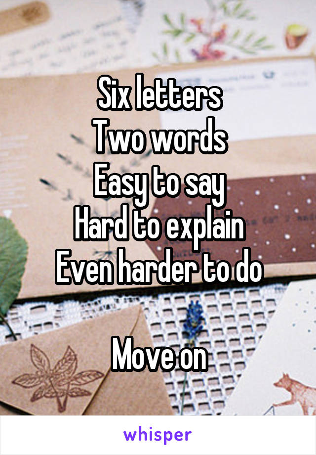 Six letters
Two words
Easy to say
Hard to explain
Even harder to do

Move on