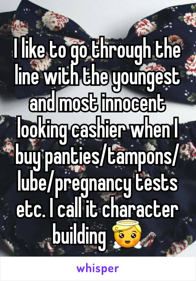 I like to go through the line with the youngest and most innocent looking cashier when I buy panties/tampons/lube/pregnancy tests etc. I call it character building 😇