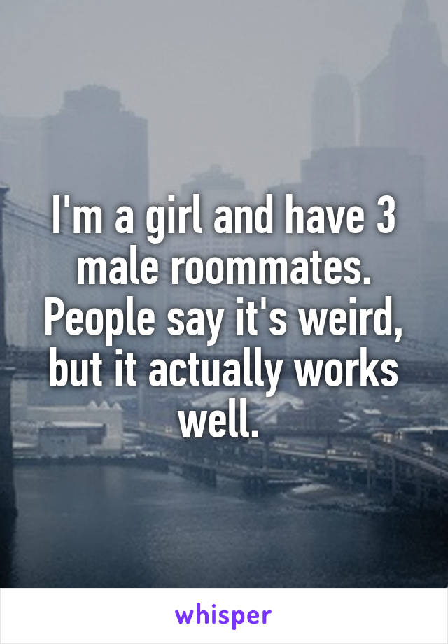 I'm a girl and have 3 male roommates. People say it's weird, but it actually works well. 