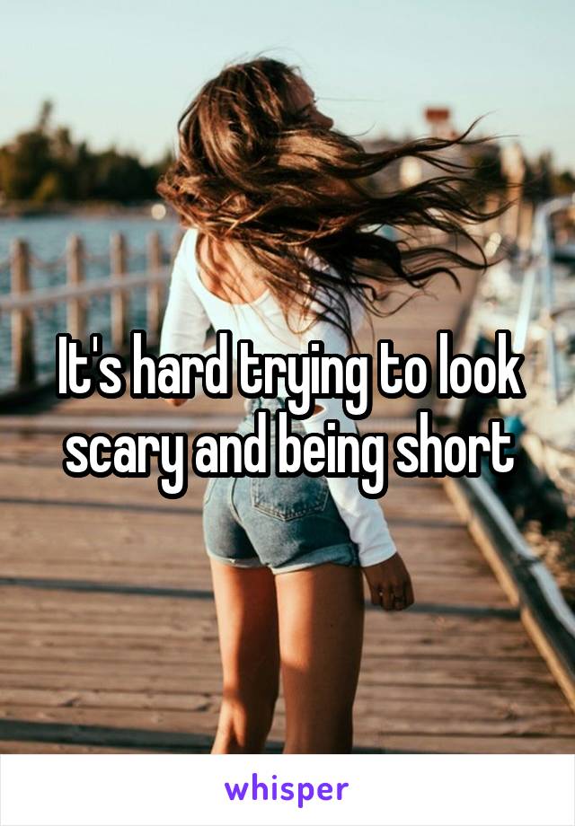 It's hard trying to look scary and being short