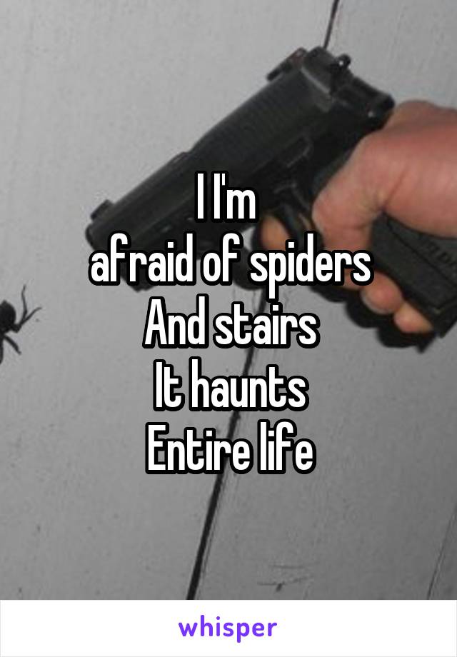 I I'm 
afraid of spiders
And stairs
It haunts
Entire life