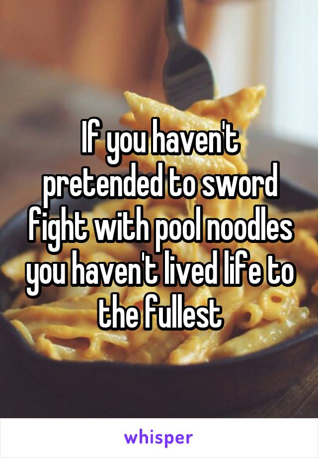 If you haven't pretended to sword fight with pool noodles you haven't lived life to the fullest